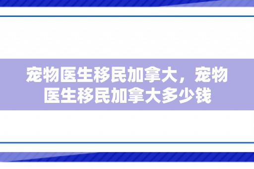 宠物医生移民加拿大，宠物医生移民加拿大多少钱