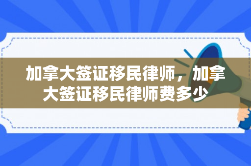 加拿大签证移民律师，加拿大签证移民律师费多少