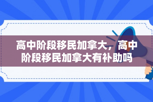 高中阶段移民加拿大，高中阶段移民加拿大有补助吗
