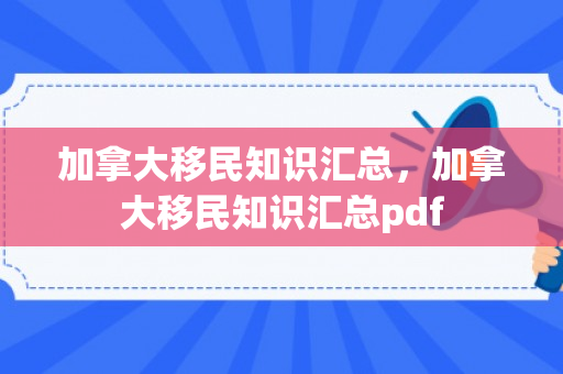 加拿大移民知识汇总，加拿大移民知识汇总pdf