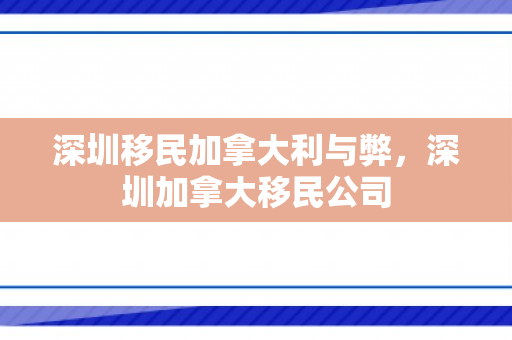 深圳移民加拿大利与弊，深圳加拿大移民公司