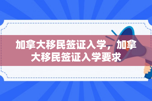 加拿大移民签证入学，加拿大移民签证入学要求