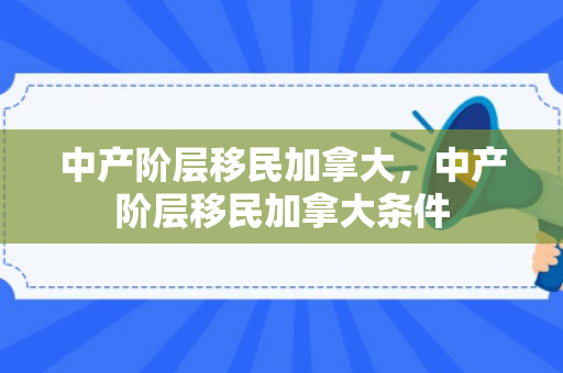 中产阶层移民加拿大，中产阶层移民加拿大条件