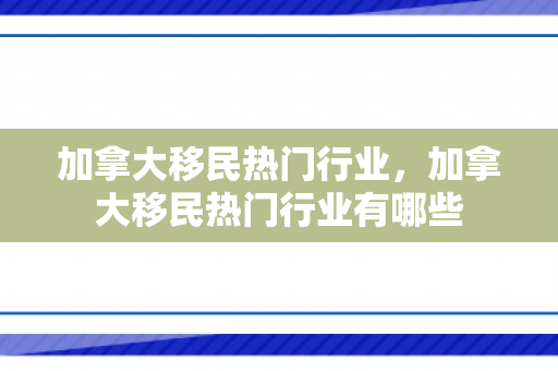 加拿大移民热门行业，加拿大移民热门行业有哪些