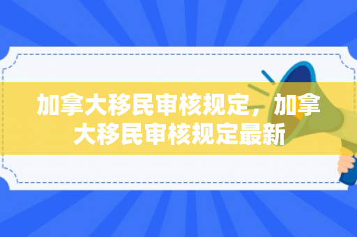 加拿大移民审核规定，加拿大移民审核规定最新