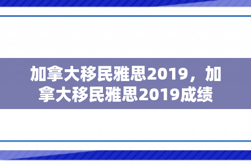 加拿大移民雅思2019，加拿大移民雅思2019成绩