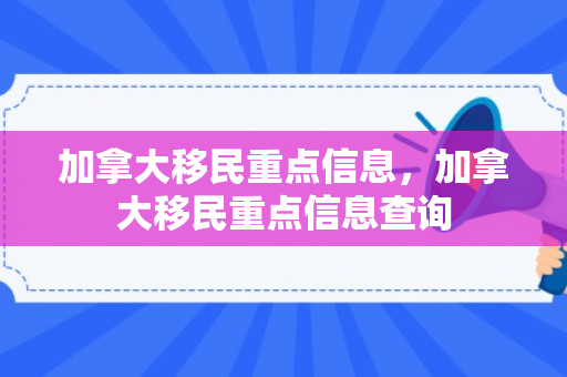 加拿大移民重点信息，加拿大移民重点信息查询