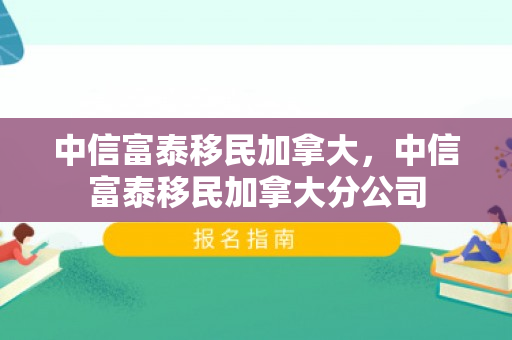 中信富泰移民加拿大，中信富泰移民加拿大分公司