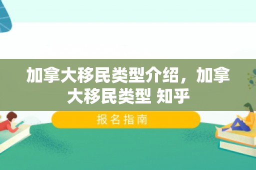 加拿大移民类型介绍，加拿大移民类型 知乎