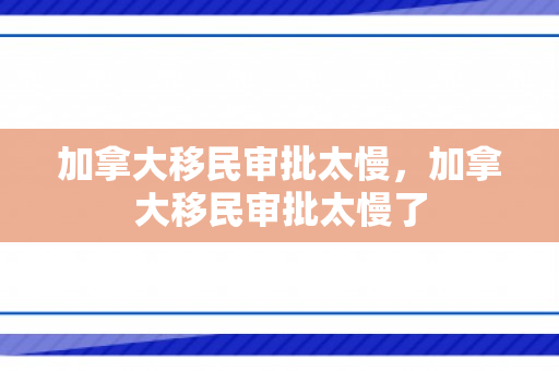 加拿大移民审批太慢，加拿大移民审批太慢了