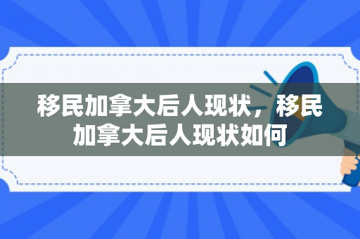 移民加拿大后人现状，移民加拿大后人现状如何