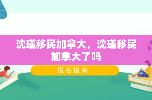 沈瑾移民加拿大，沈瑾移民加拿大了吗