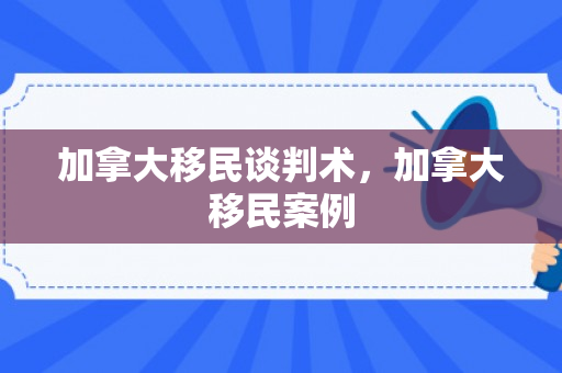 加拿大移民谈判术，加拿大移民案例