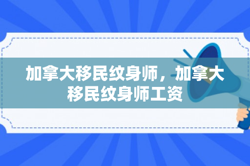 加拿大移民纹身师，加拿大移民纹身师工资