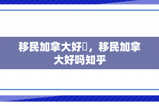 移民加拿大好嗎，移民加拿大好吗知乎
