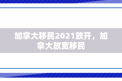 加拿大移民2021放开，加拿大放宽移民