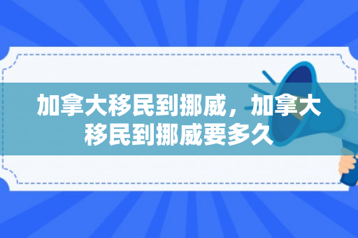 加拿大移民到挪威，加拿大移民到挪威要多久