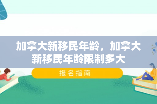 加拿大新移民年龄，加拿大新移民年龄限制多大