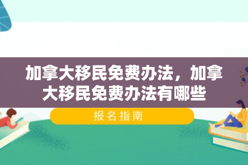 加拿大移民免费办法，加拿大移民免费办法有哪些