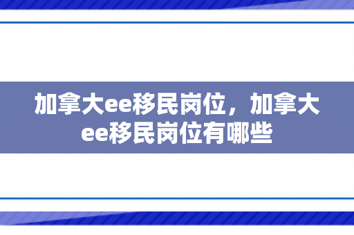 加拿大ee移民岗位，加拿大ee移民岗位有哪些