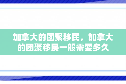 加拿大的团聚移民，加拿大的团聚移民一般需要多久