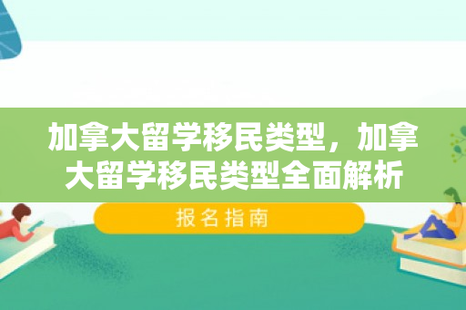 加拿大留学移民类型，加拿大留学移民类型全面解析