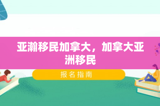 亚瀚移民加拿大，加拿大亚洲移民