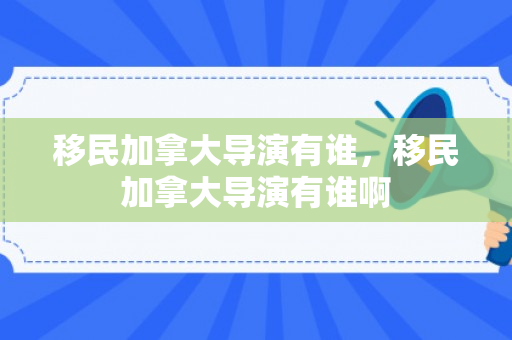 移民加拿大导演有谁，移民加拿大导演有谁啊