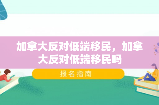 加拿大反对低端移民，加拿大反对低端移民吗