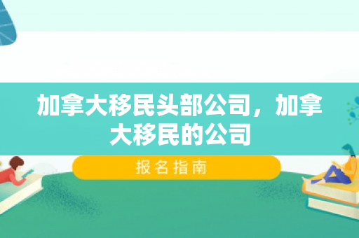 加拿大移民头部公司，加拿大移民的公司