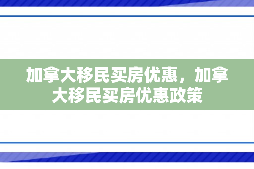 加拿大移民买房优惠，加拿大移民买房优惠政策