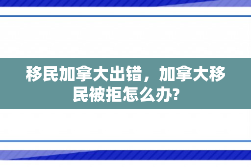 移民加拿大出错，加拿大移民被拒怎么办?