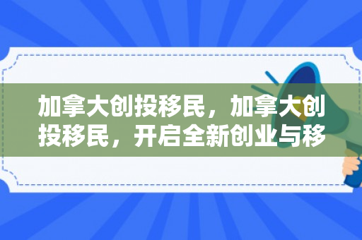 加拿大创投移民，加拿大创投移民，开启全新创业与移民之旅