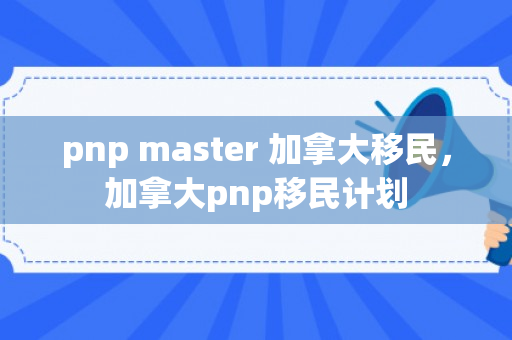 pnp master 加拿大移民，加拿大pnp移民计划