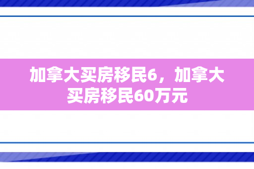 加拿大买房移民6，加拿大买房移民60万元
