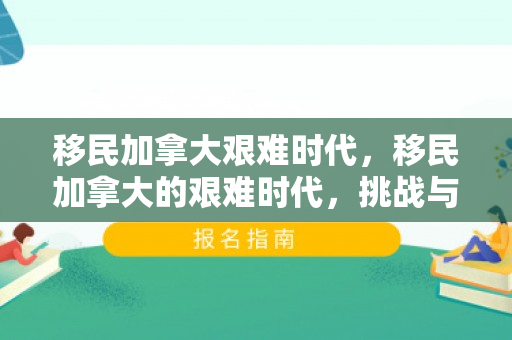 移民加拿大艰难时代，移民加拿大的艰难时代，挑战与机遇并存
