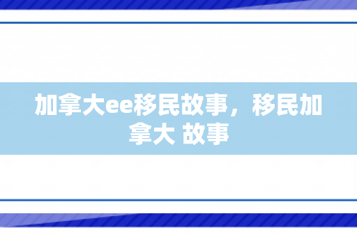 加拿大ee移民故事，移民加拿大 故事