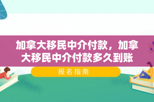 加拿大移民中介付款，加拿大移民中介付款多久到账
