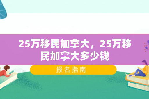 25万移民加拿大，25万移民加拿大多少钱