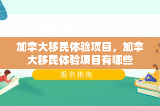 加拿大移民体验项目，加拿大移民体验项目有哪些