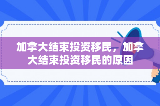 加拿大结束投资移民，加拿大结束投资移民的原因