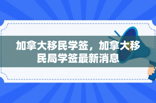 加拿大移民学签，加拿大移民局学签最新消息
