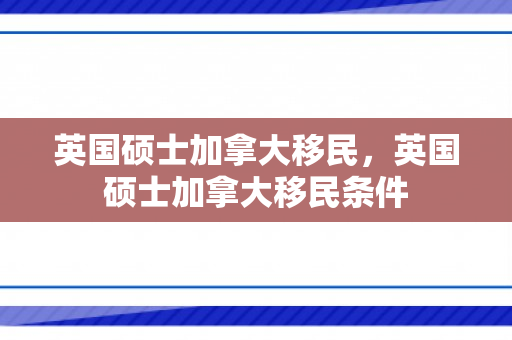 英国硕士加拿大移民，英国硕士加拿大移民条件