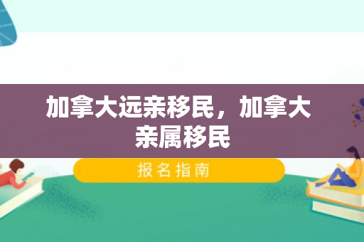 加拿大远亲移民，加拿大 亲属移民