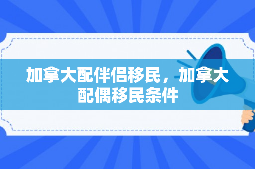 加拿大配伴侣移民，加拿大配偶移民条件