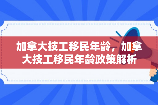 加拿大技工移民年龄，加拿大技工移民年龄政策解析