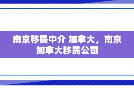 南京移民中介 加拿大，南京加拿大移民公司
