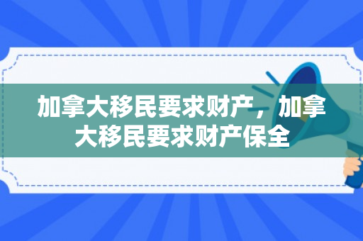 加拿大移民要求财产，加拿大移民要求财产保全