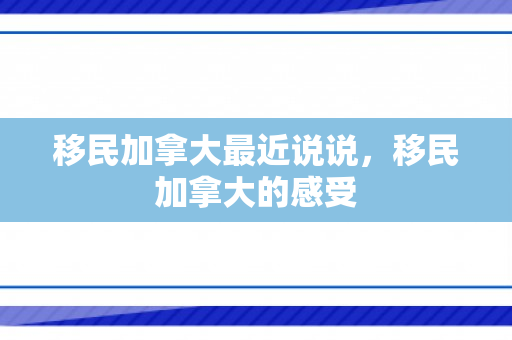 移民加拿大最近说说，移民加拿大的感受