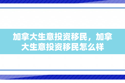 加拿大生意投资移民，加拿大生意投资移民怎么样